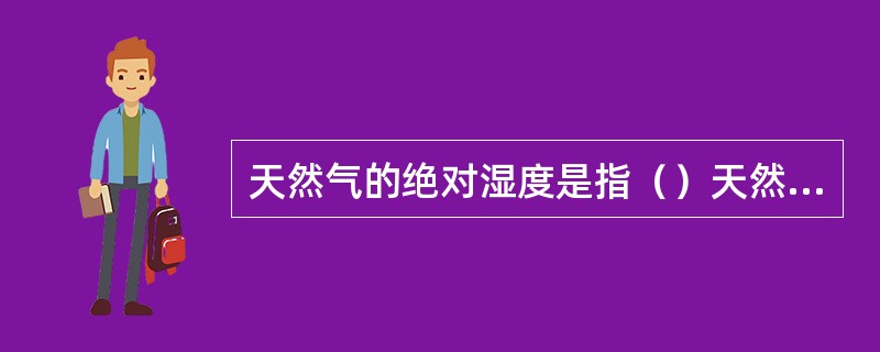 天然气的绝对湿度是指（）天然气中所含（）的质量。