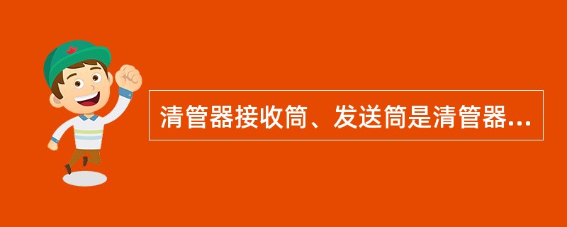 清管器接收筒、发送筒是清管器收发装置的主要设备，它由（）等组成。