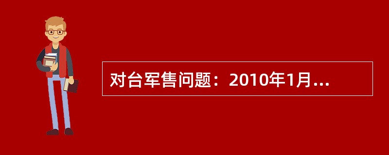 对台军售问题：2010年1月30日，美国政府宣布，美国将向台湾地区出售“黑鹰”直