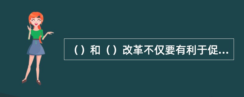 （）和（）改革不仅要有利于促进生产力的发展，而且要有利于满足社会主义现代化事业的