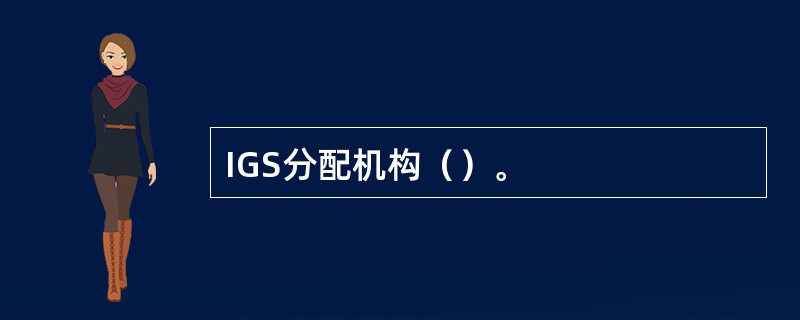 IGS分配机构（）。