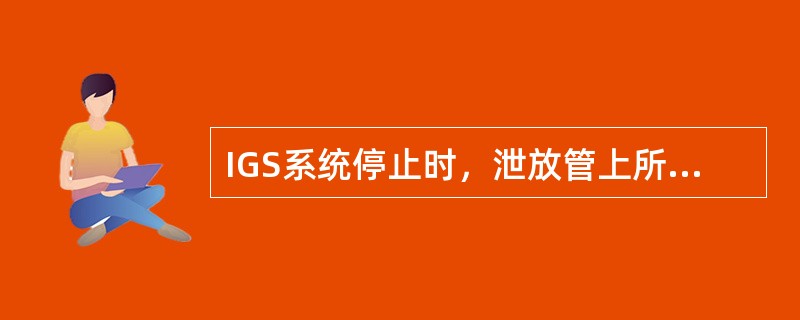 IGS系统停止时，泄放管上所有通海阀保持：（）