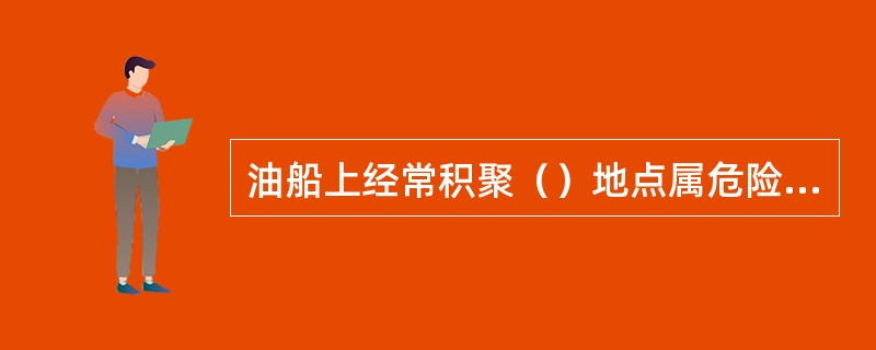 油船上经常积聚（）地点属危险区。