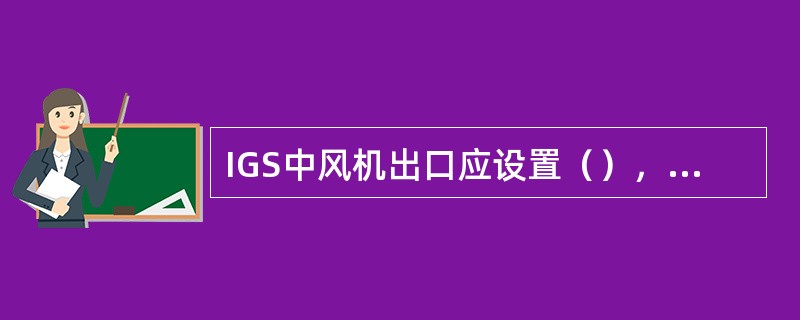 IGS中风机出口应设置（），以便能连续测定所充注惰气中含氧量。