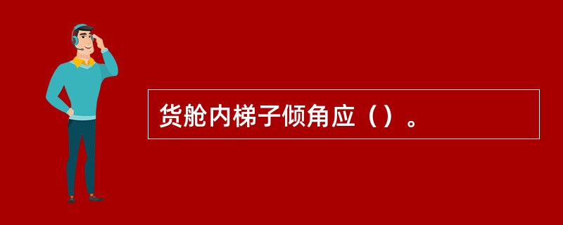 货舱内梯子倾角应（）。