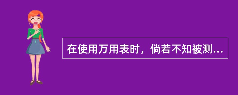 在使用万用表时，倘若不知被测量值的范围，则应将量程开关置于（）档，然后在选择适当