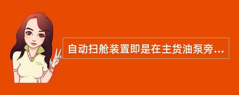 自动扫舱装置即是在主货油泵旁装设一些必要装置，在卸货（）阶段能有效连续运行扫舱作