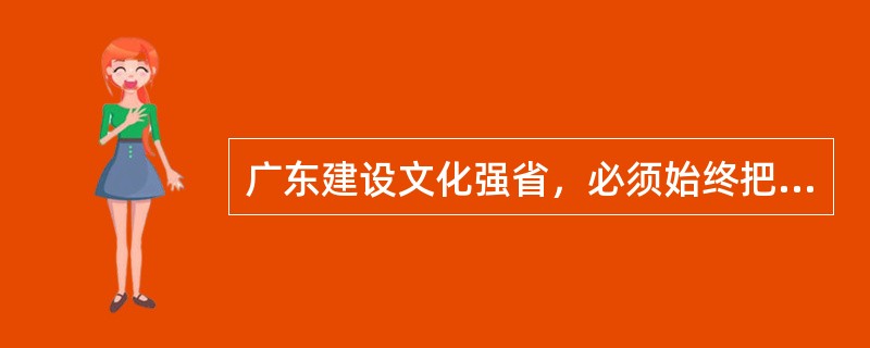 广东建设文化强省，必须始终把（）作为文化建设的立足点和出发点，切实改善文化民生，