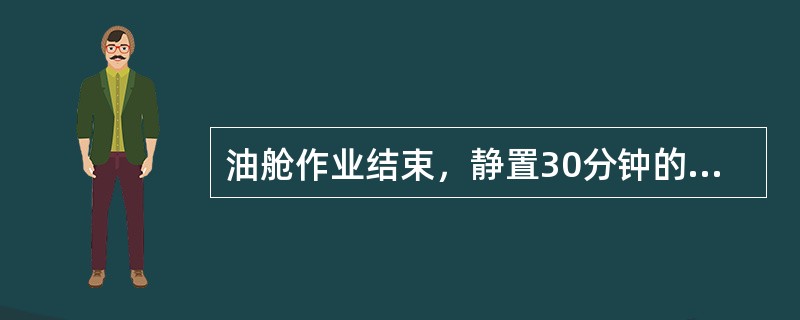 油舱作业结束，静置30分钟的目的是（）。