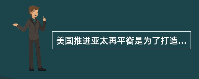 美国推进亚太再平衡是为了打造美国的亚太安全环境，也就是借助地区力量制衡中国。