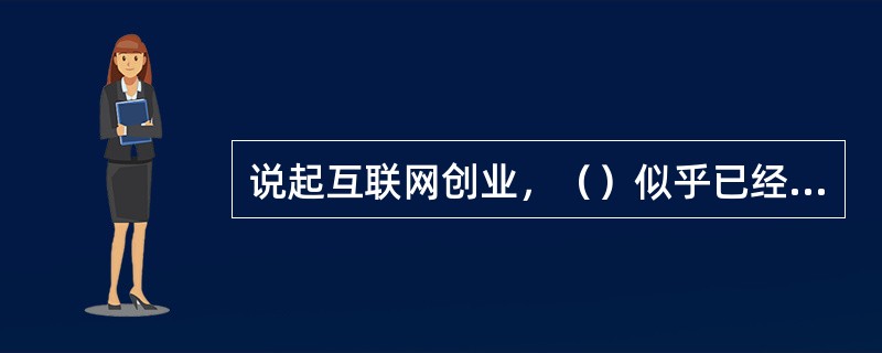 说起互联网创业，（）似乎已经成为共识。