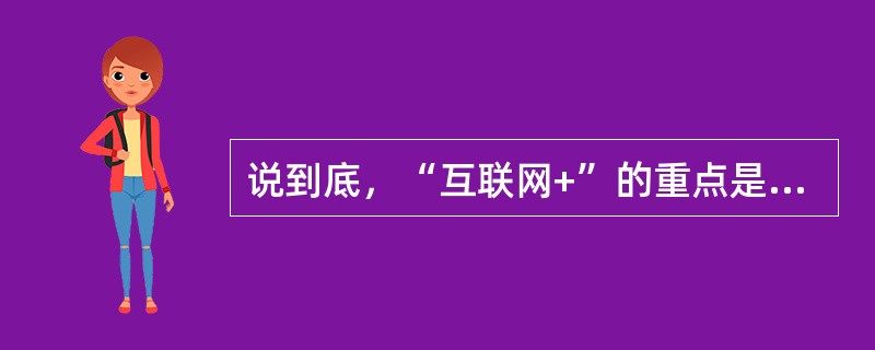 说到底，“互联网+”的重点是（）。