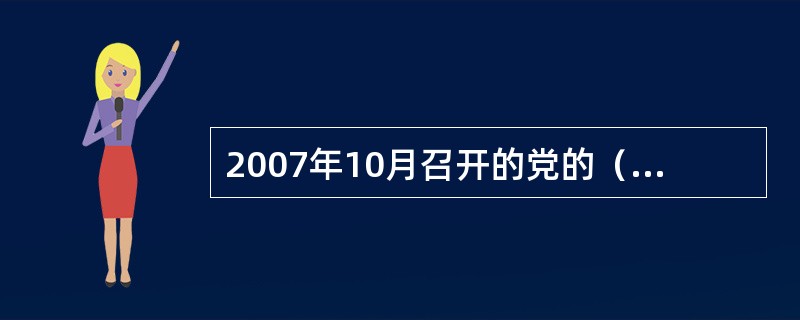 2007年10月召开的党的（），首次把建设生态文明写入党的报告，作为全面建设小康