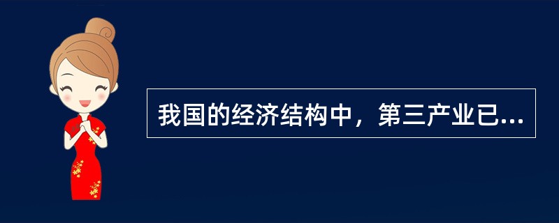 我国的经济结构中，第三产业已经成为主体产业。