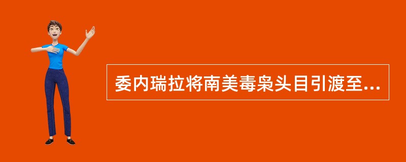 委内瑞拉将南美毒枭头目引渡至美国受审，该毒枭是哥伦比亚头号通缉犯之一，也是（）政