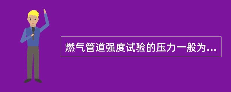 燃气管道强度试验的压力一般为最大工作压力的（）