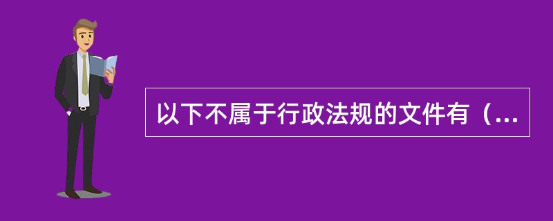 以下不属于行政法规的文件有（）。