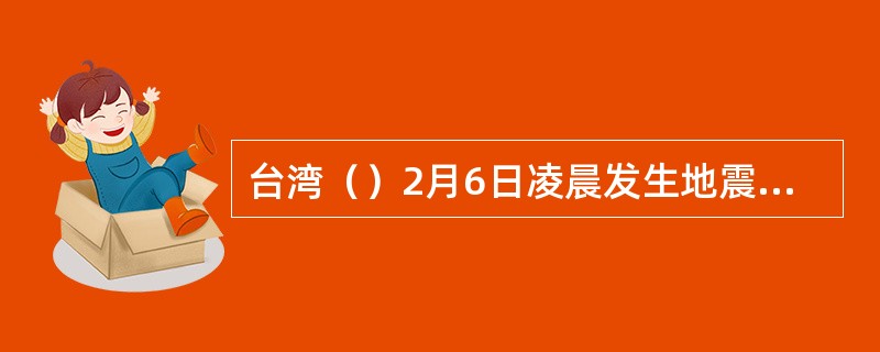 台湾（）2月6日凌晨发生地震，震级为6.7级（台湾气象部门消息为6.4级）。国台