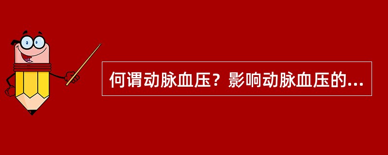 何谓动脉血压？影响动脉血压的因素有哪些？如果每搏输出量增加，是对收缩压升高为主还