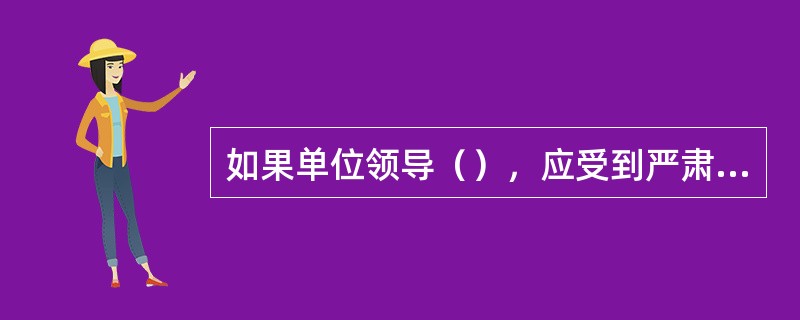 如果单位领导（），应受到严肃处理。