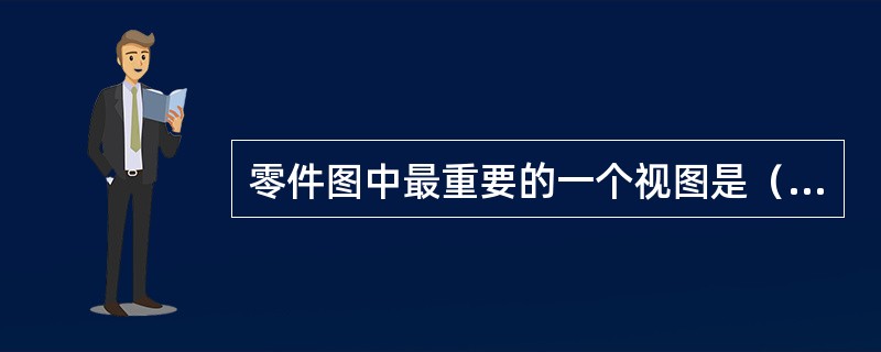 零件图中最重要的一个视图是（），选好它能使图纸容易看懂.