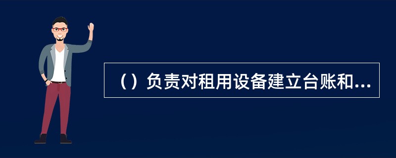 （）负责对租用设备建立台账和各项管理资料。