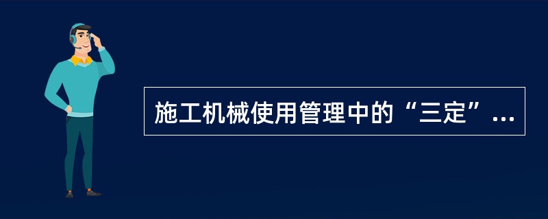 施工机械使用管理中的“三定”责任制是指（）。