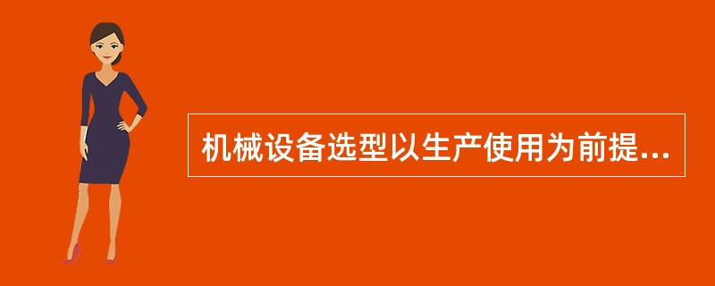 机械设备选型以生产使用为前提，以获得最大效益为目的。（）