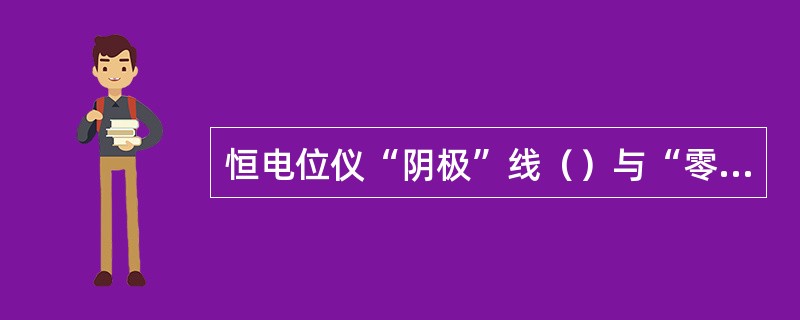 恒电位仪“阴极”线（）与“零位接阴”线共用一根导线接至通电点。