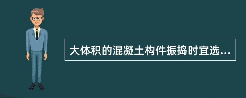 大体积的混凝土构件振捣时宜选用（）