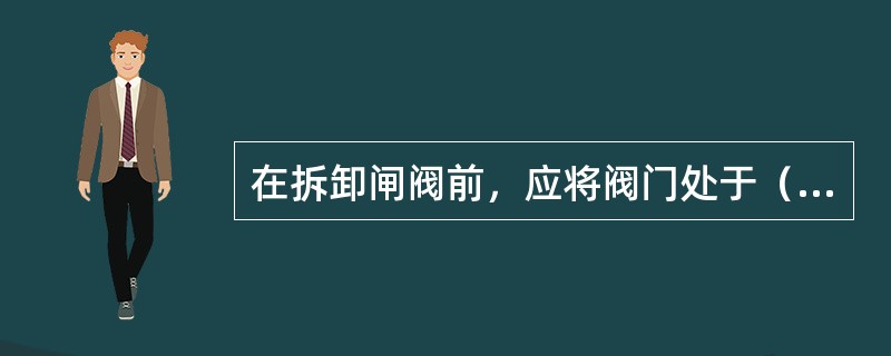 在拆卸闸阀前，应将阀门处于（）状态.