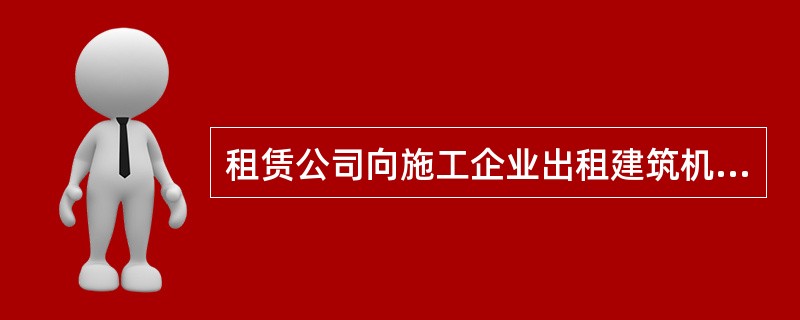 租赁公司向施工企业出租建筑机械，由施工企业负责建筑机械的操作和维修。