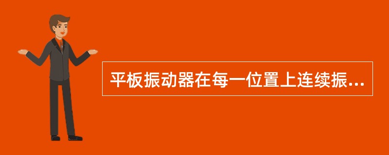 平板振动器在每一位置上连续振动的时间，一般情况约为（）