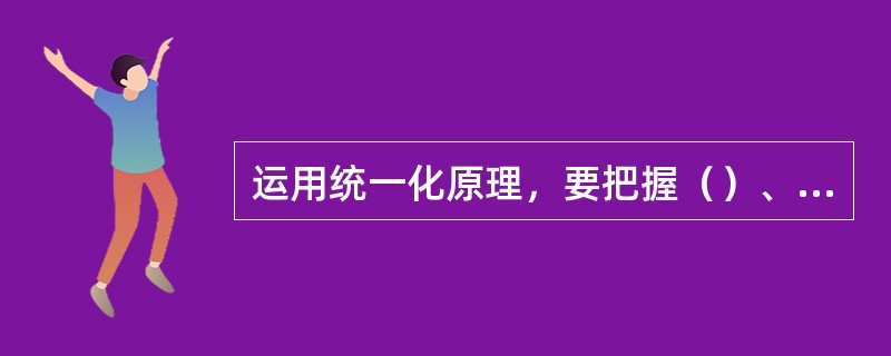 运用统一化原理，要把握（）、（）、（）。