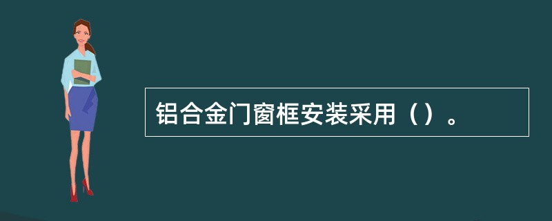 铝合金门窗框安装采用（）。