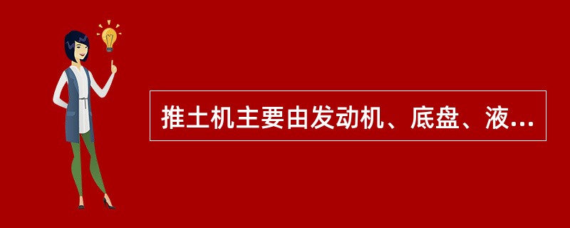 推土机主要由发动机、底盘、液压系统、电气系统、工作装置和辅助设备组成。