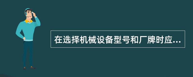 在选择机械设备型号和厂牌时应考虑机械设置的经济性、可靠性、维修性、安全性、（）性