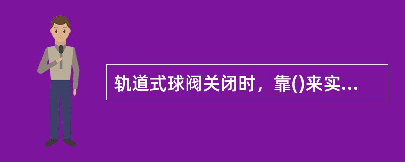 轨道式球阀关闭时，靠()来实现密封.