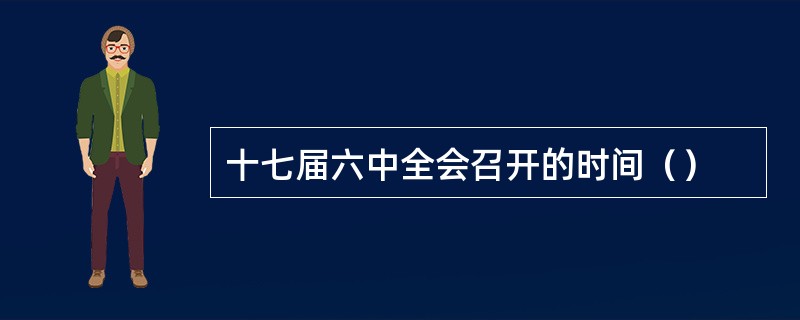 十七届六中全会召开的时间（）