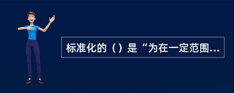 标准化的（）是“为在一定范围内获得最佳秩序”，就是要增加标准化对象的有序化程度，