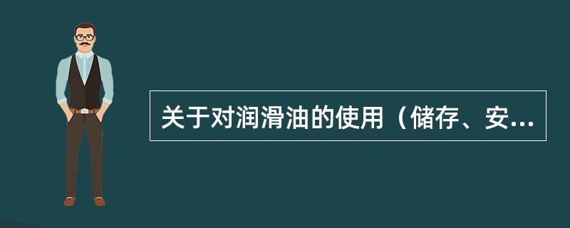 关于对润滑油的使用（储存、安全、环保）的说法中，正确的是（）