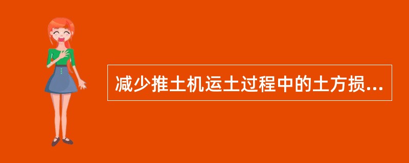 减少推土机运土过程中的土方损失的措施是()。 减少推土机运土过程中的土方损失的措施是()。