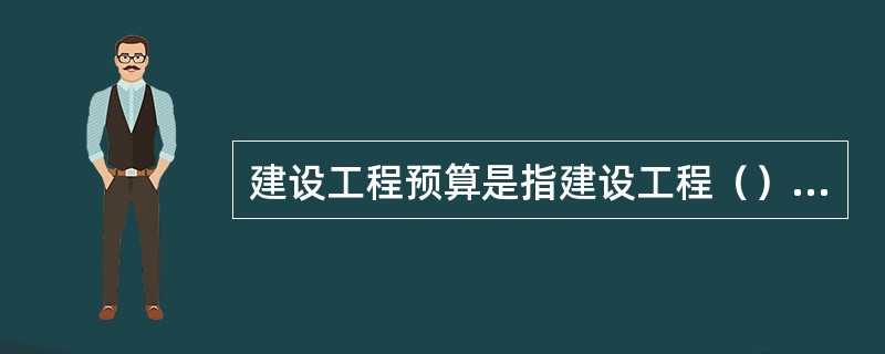 建设工程预算是指建设工程（）的各种经济文书，是建设工程的投资估算、设计概算和施工