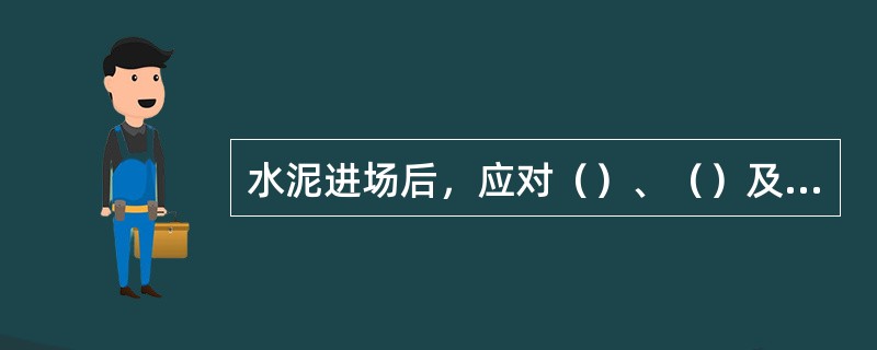 水泥进场后，应对（）、（）及（）进行检验。