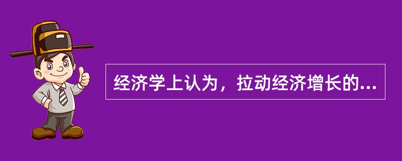 经济学上认为，拉动经济增长的“三驾马车”是（）