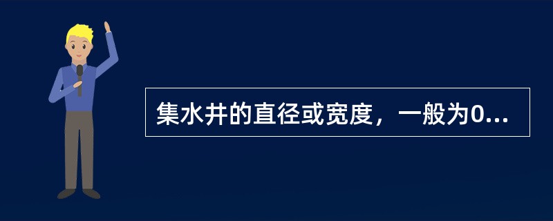 集水井的直径或宽度，一般为0.7m~0.8m。其深度随着挖土的加深而加深，且始终