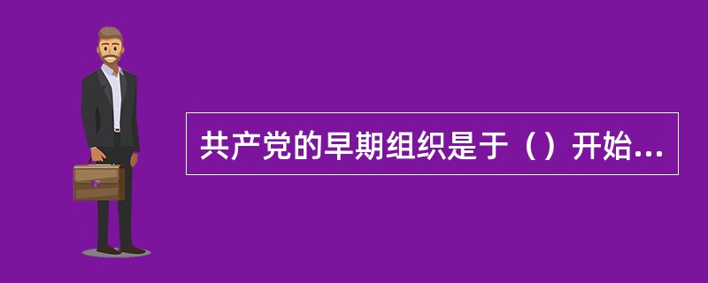 共产党的早期组织是于（）开始陆续成立的