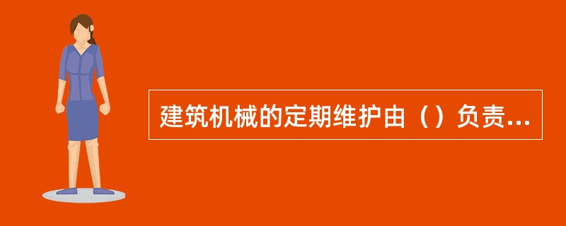 建筑机械的定期维护由（）负责进行。