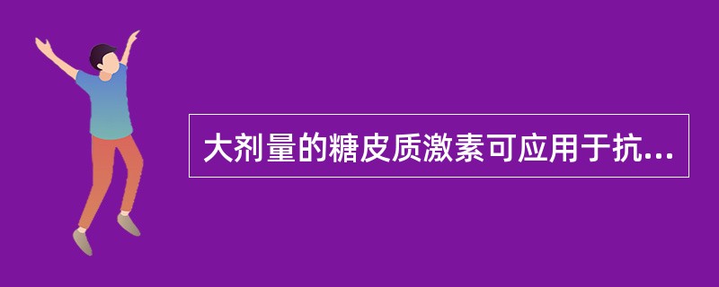 大剂量的糖皮质激素可应用于抗炎、抗过敏、抗中毒和抗休克等治疗。