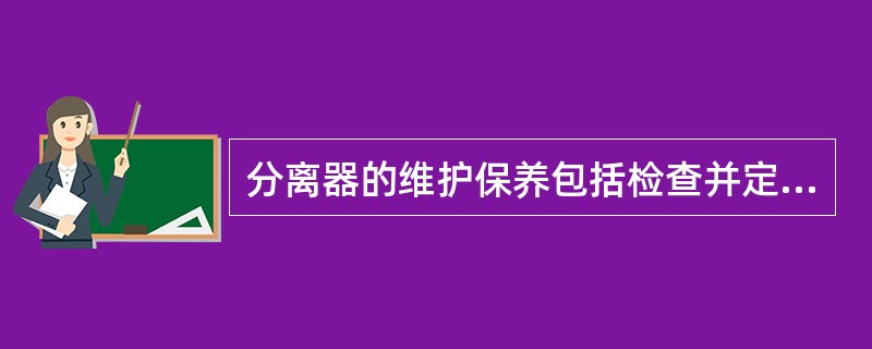 分离器的维护保养包括检查并定期排污,防止污物积淤过多窜出分离器进人输气管线,定期